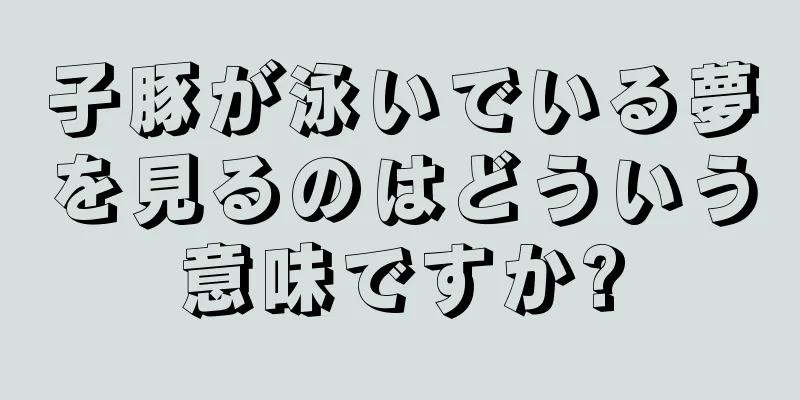 子豚が泳いでいる夢を見るのはどういう意味ですか?