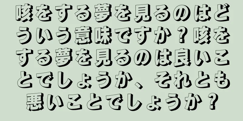 咳をする夢を見るのはどういう意味ですか？咳をする夢を見るのは良いことでしょうか、それとも悪いことでしょうか？