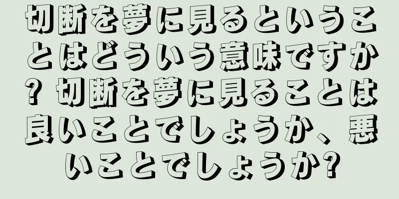 切断を夢に見るということはどういう意味ですか? 切断を夢に見ることは良いことでしょうか、悪いことでしょうか?