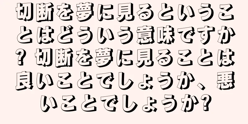 切断を夢に見るということはどういう意味ですか? 切断を夢に見ることは良いことでしょうか、悪いことでしょうか?