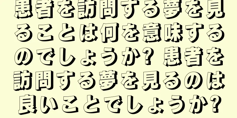 患者を訪問する夢を見ることは何を意味するのでしょうか? 患者を訪問する夢を見るのは良いことでしょうか?