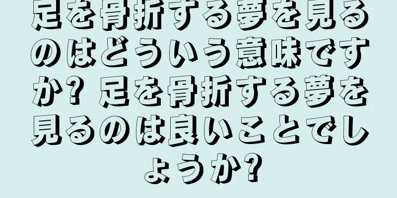 足を骨折する夢を見るのはどういう意味ですか? 足を骨折する夢を見るのは良いことでしょうか?