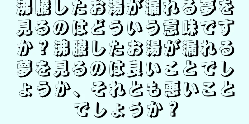沸騰したお湯が漏れる夢を見るのはどういう意味ですか？沸騰したお湯が漏れる夢を見るのは良いことでしょうか、それとも悪いことでしょうか？