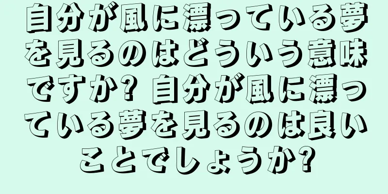 自分が風に漂っている夢を見るのはどういう意味ですか? 自分が風に漂っている夢を見るのは良いことでしょうか?
