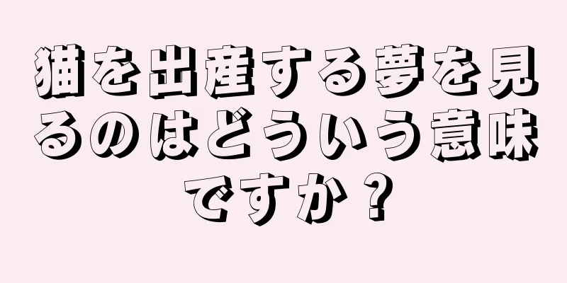 猫を出産する夢を見るのはどういう意味ですか？