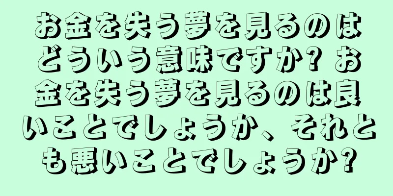 お金を失う夢を見るのはどういう意味ですか? お金を失う夢を見るのは良いことでしょうか、それとも悪いことでしょうか?