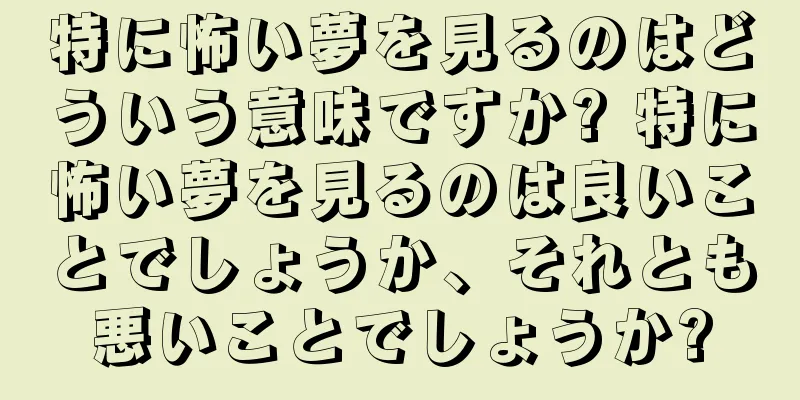 特に怖い夢を見るのはどういう意味ですか? 特に怖い夢を見るのは良いことでしょうか、それとも悪いことでしょうか?