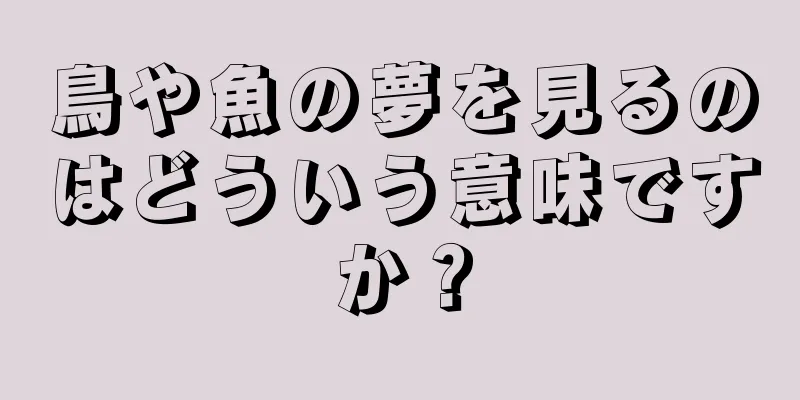 鳥や魚の夢を見るのはどういう意味ですか？