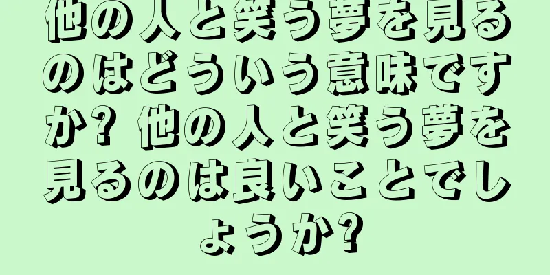 他の人と笑う夢を見るのはどういう意味ですか? 他の人と笑う夢を見るのは良いことでしょうか?