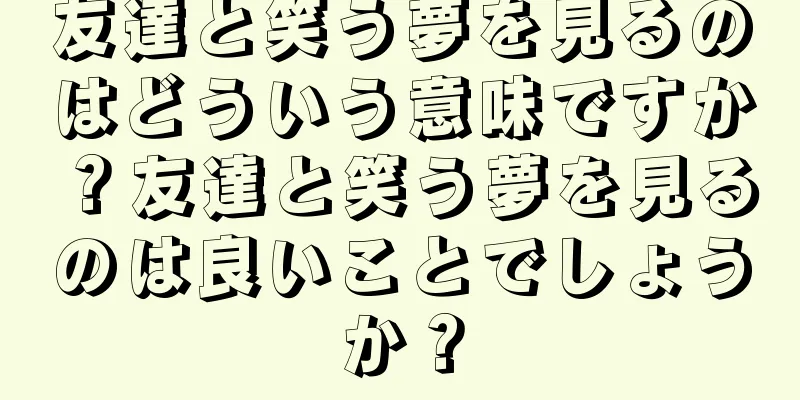 友達と笑う夢を見るのはどういう意味ですか？友達と笑う夢を見るのは良いことでしょうか？
