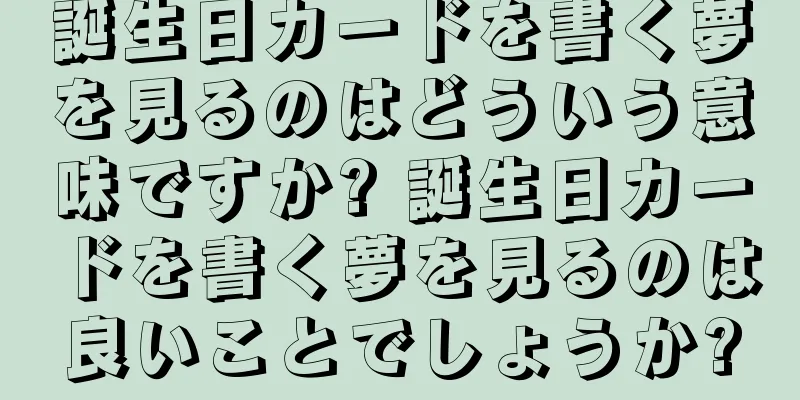 誕生日カードを書く夢を見るのはどういう意味ですか? 誕生日カードを書く夢を見るのは良いことでしょうか?