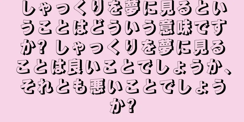 しゃっくりを夢に見るということはどういう意味ですか? しゃっくりを夢に見ることは良いことでしょうか、それとも悪いことでしょうか?