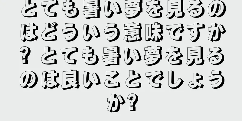 とても暑い夢を見るのはどういう意味ですか? とても暑い夢を見るのは良いことでしょうか?