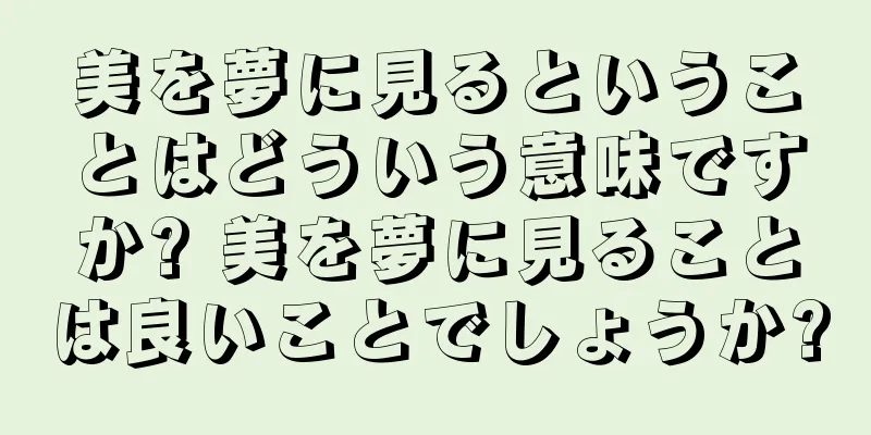 美を夢に見るということはどういう意味ですか? 美を夢に見ることは良いことでしょうか?