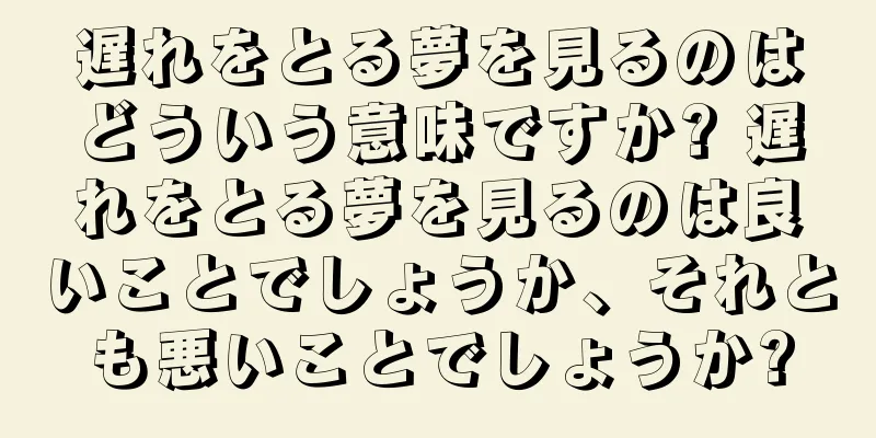 遅れをとる夢を見るのはどういう意味ですか? 遅れをとる夢を見るのは良いことでしょうか、それとも悪いことでしょうか?