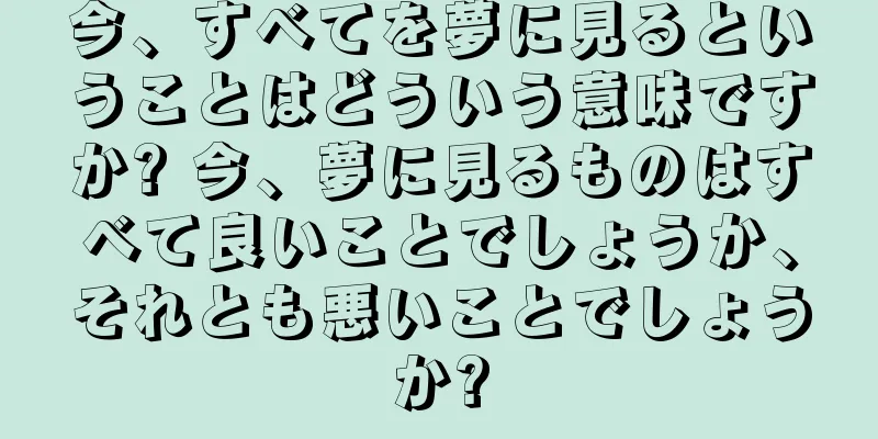 今、すべてを夢に見るということはどういう意味ですか? 今、夢に見るものはすべて良いことでしょうか、それとも悪いことでしょうか?