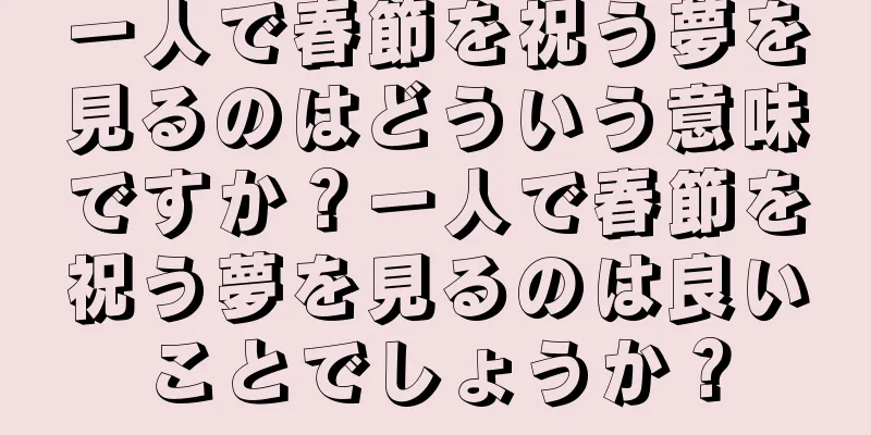 一人で春節を祝う夢を見るのはどういう意味ですか？一人で春節を祝う夢を見るのは良いことでしょうか？