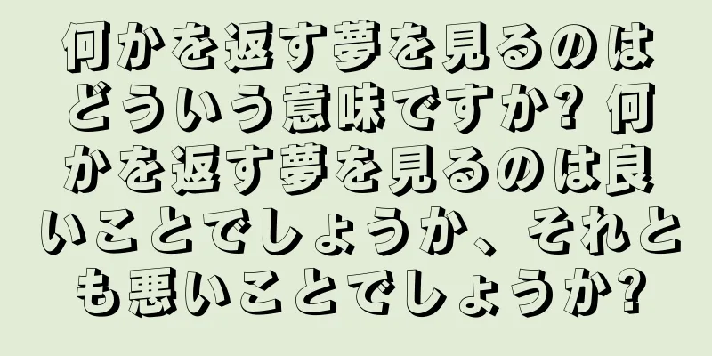 何かを返す夢を見るのはどういう意味ですか? 何かを返す夢を見るのは良いことでしょうか、それとも悪いことでしょうか?