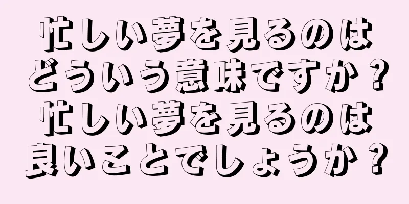 忙しい夢を見るのはどういう意味ですか？忙しい夢を見るのは良いことでしょうか？