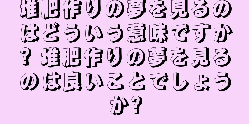 堆肥作りの夢を見るのはどういう意味ですか? 堆肥作りの夢を見るのは良いことでしょうか?