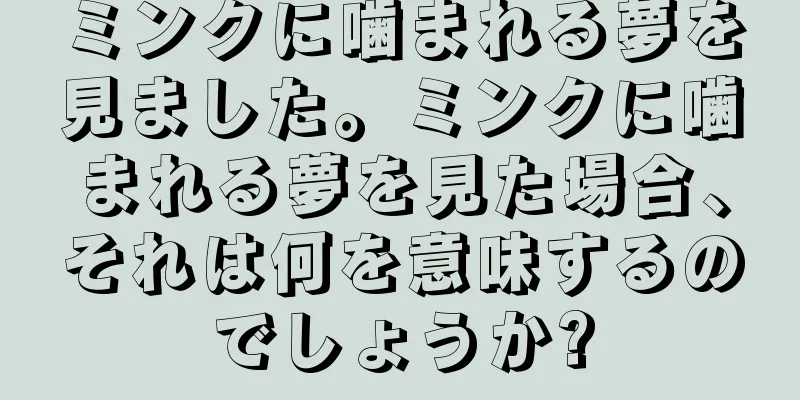 ミンクに噛まれる夢を見ました。ミンクに噛まれる夢を見た場合、それは何を意味するのでしょうか?