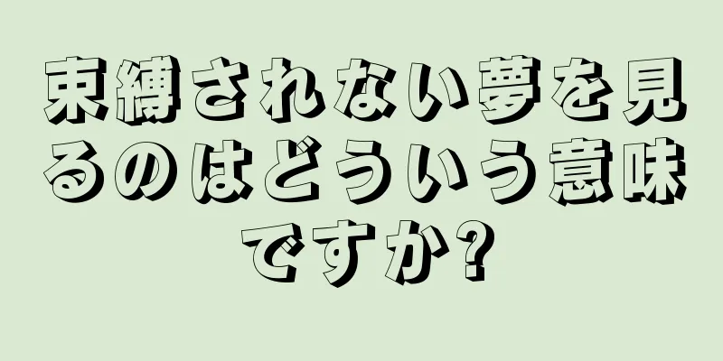 束縛されない夢を見るのはどういう意味ですか?