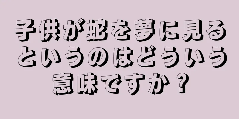 子供が蛇を夢に見るというのはどういう意味ですか？