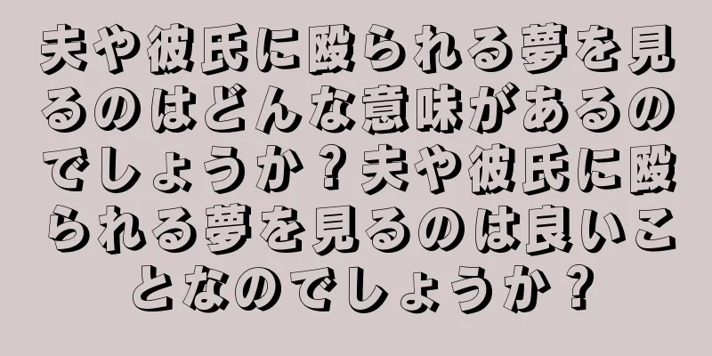 夫や彼氏に殴られる夢を見るのはどんな意味があるのでしょうか？夫や彼氏に殴られる夢を見るのは良いことなのでしょうか？