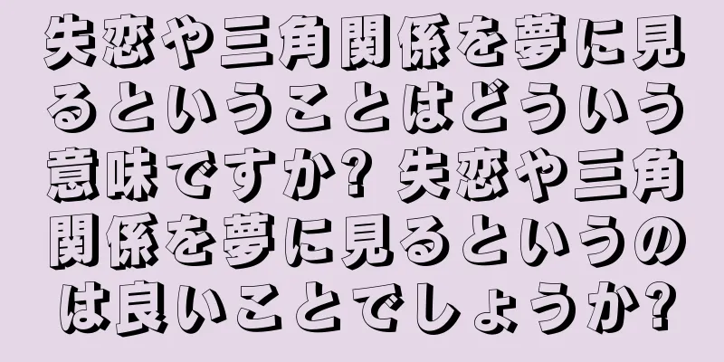 失恋や三角関係を夢に見るということはどういう意味ですか? 失恋や三角関係を夢に見るというのは良いことでしょうか?