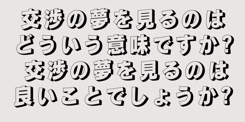 交渉の夢を見るのはどういう意味ですか? 交渉の夢を見るのは良いことでしょうか?