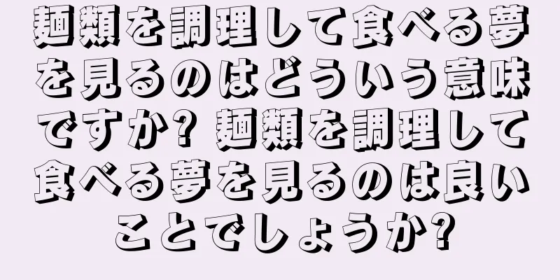 麺類を調理して食べる夢を見るのはどういう意味ですか? 麺類を調理して食べる夢を見るのは良いことでしょうか?