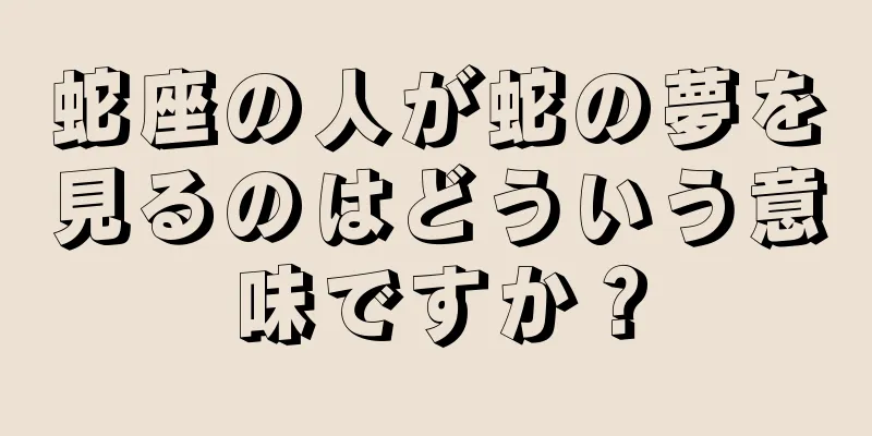 蛇座の人が蛇の夢を見るのはどういう意味ですか？