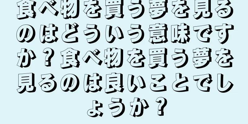 食べ物を買う夢を見るのはどういう意味ですか？食べ物を買う夢を見るのは良いことでしょうか？