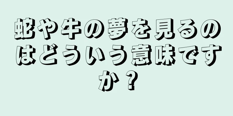 蛇や牛の夢を見るのはどういう意味ですか？