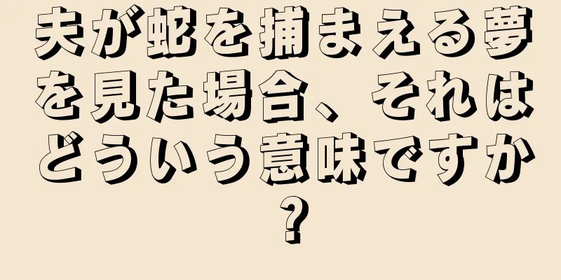 夫が蛇を捕まえる夢を見た場合、それはどういう意味ですか？