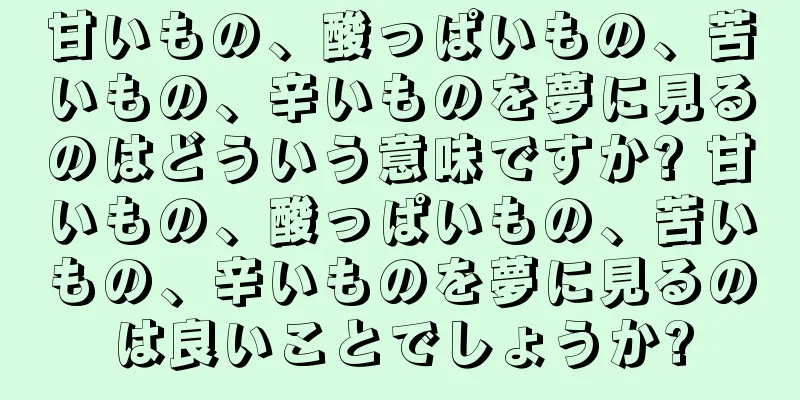 甘いもの、酸っぱいもの、苦いもの、辛いものを夢に見るのはどういう意味ですか? 甘いもの、酸っぱいもの、苦いもの、辛いものを夢に見るのは良いことでしょうか?