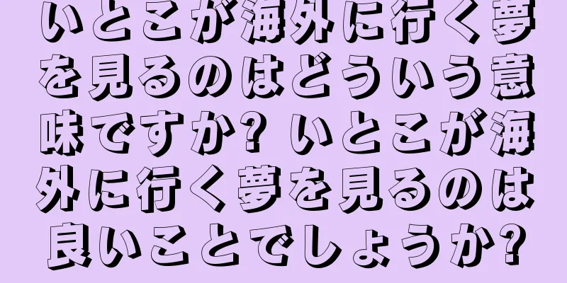 いとこが海外に行く夢を見るのはどういう意味ですか? いとこが海外に行く夢を見るのは良いことでしょうか?