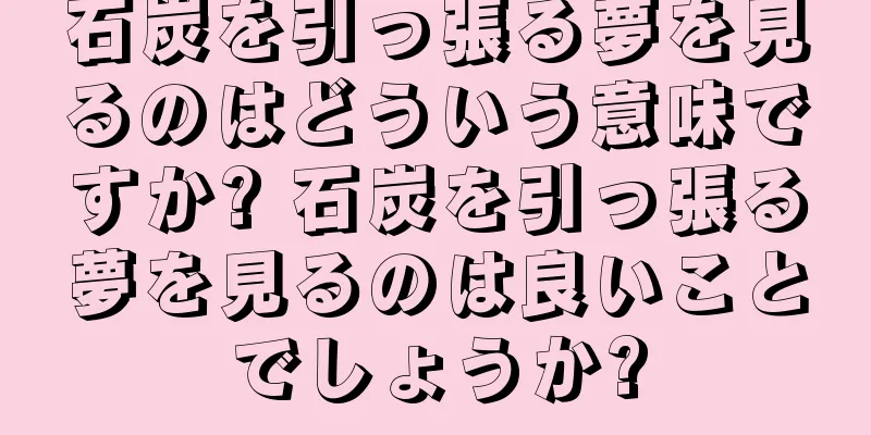 石炭を引っ張る夢を見るのはどういう意味ですか? 石炭を引っ張る夢を見るのは良いことでしょうか?