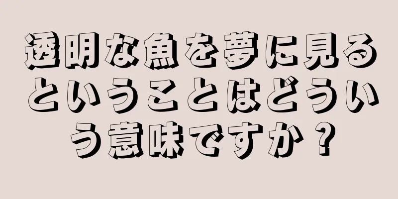 透明な魚を夢に見るということはどういう意味ですか？