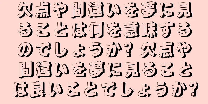欠点や間違いを夢に見ることは何を意味するのでしょうか? 欠点や間違いを夢に見ることは良いことでしょうか?