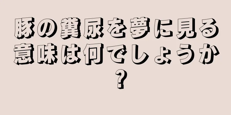 豚の糞尿を夢に見る意味は何でしょうか？