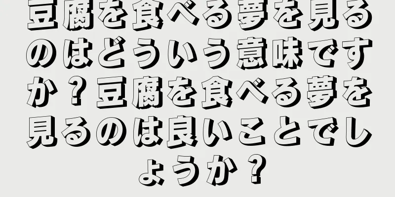 豆腐を食べる夢を見るのはどういう意味ですか？豆腐を食べる夢を見るのは良いことでしょうか？