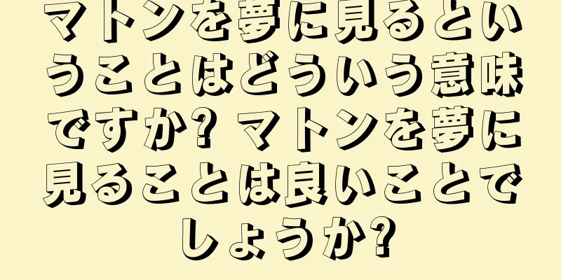 マトンを夢に見るということはどういう意味ですか? マトンを夢に見ることは良いことでしょうか?