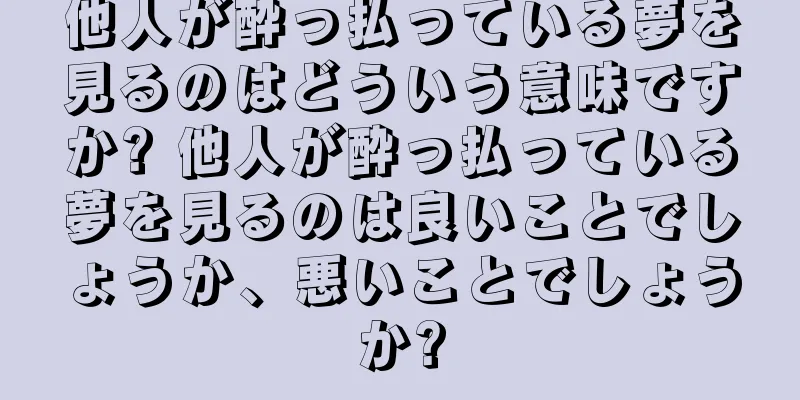 他人が酔っ払っている夢を見るのはどういう意味ですか? 他人が酔っ払っている夢を見るのは良いことでしょうか、悪いことでしょうか?