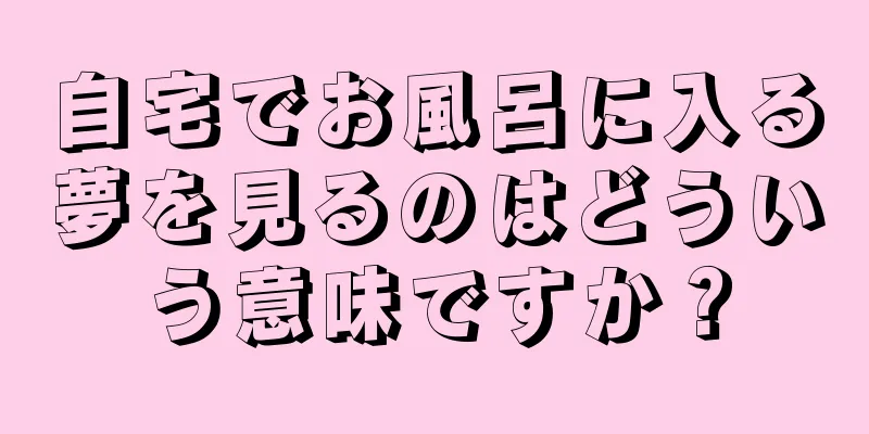 自宅でお風呂に入る夢を見るのはどういう意味ですか？