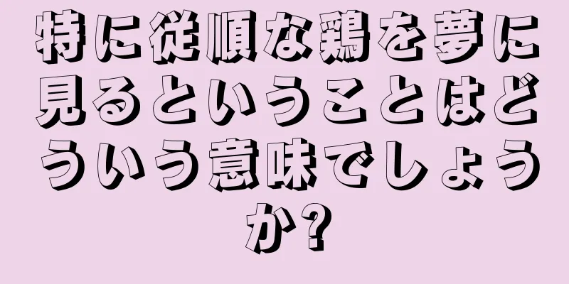 特に従順な鶏を夢に見るということはどういう意味でしょうか?