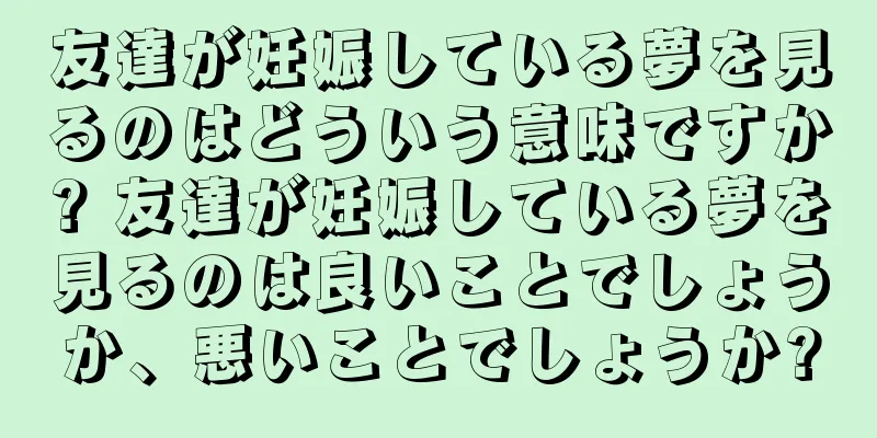 友達が妊娠している夢を見るのはどういう意味ですか? 友達が妊娠している夢を見るのは良いことでしょうか、悪いことでしょうか?