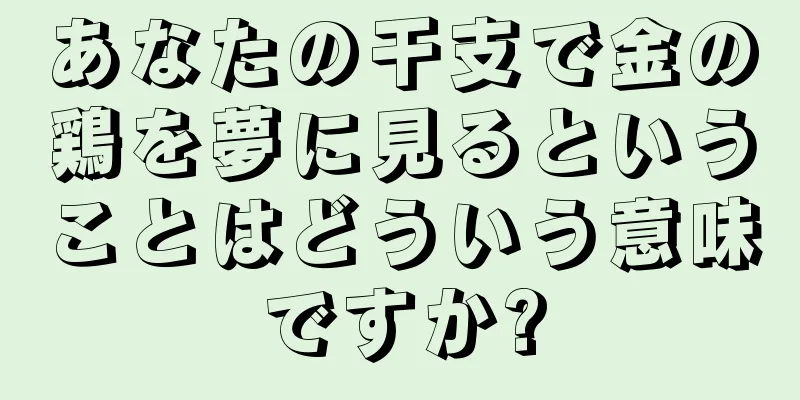 あなたの干支で金の鶏を夢に見るということはどういう意味ですか?