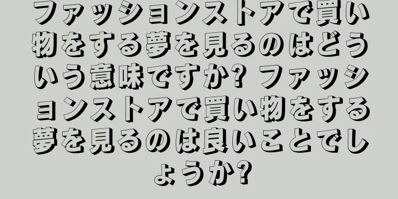 ファッションストアで買い物をする夢を見るのはどういう意味ですか? ファッションストアで買い物をする夢を見るのは良いことでしょうか?