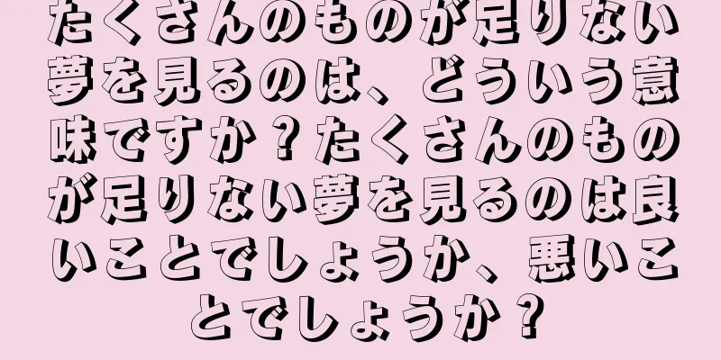 たくさんのものが足りない夢を見るのは、どういう意味ですか？たくさんのものが足りない夢を見るのは良いことでしょうか、悪いことでしょうか？